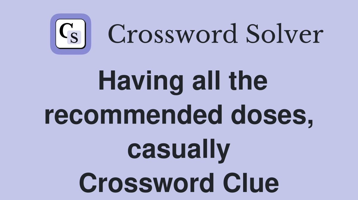 Having all the doses, casually Crossword Clue Answers